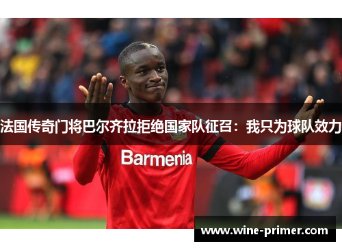 法国传奇门将巴尔齐拉拒绝国家队征召：我只为球队效力